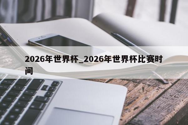 2026年世界杯_2026年世界杯比赛时间