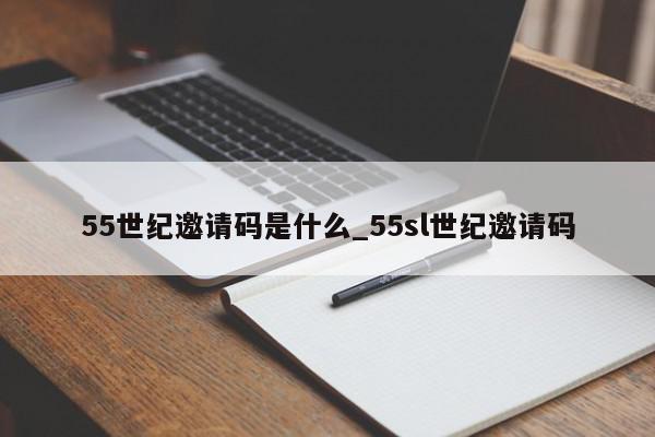 55世纪邀请码是什么_55sl世纪邀请码