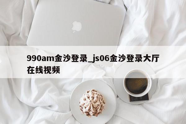 990am金沙登录_js06金沙登录大厅在线视频